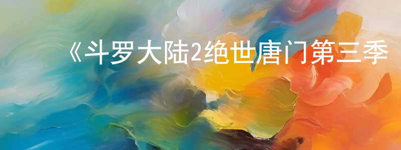 陈林一的动漫综艺大全,《斗罗大陆2绝世唐门第三季·动态漫》详情介绍_斗罗大陆2绝世唐门第三季·动态漫已完结在线观看_斗罗大陆2绝世唐门第三季·动态漫迅雷下载_国漫